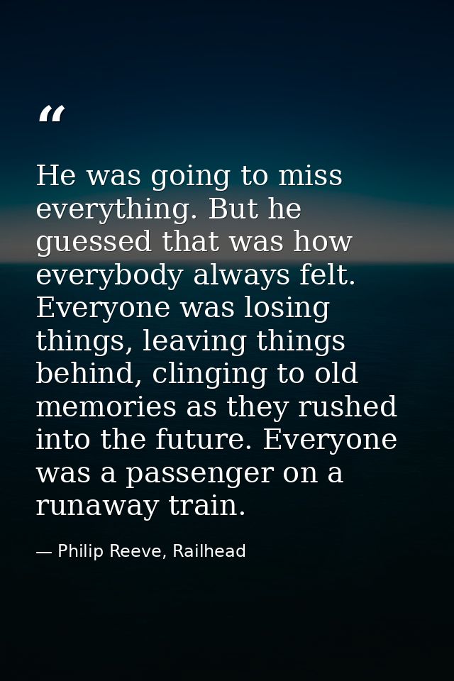 He was going to miss everything. But he guessed that was how everybody always felt. Everyone was losing things, leaving  — Philip Reeve, Railhead