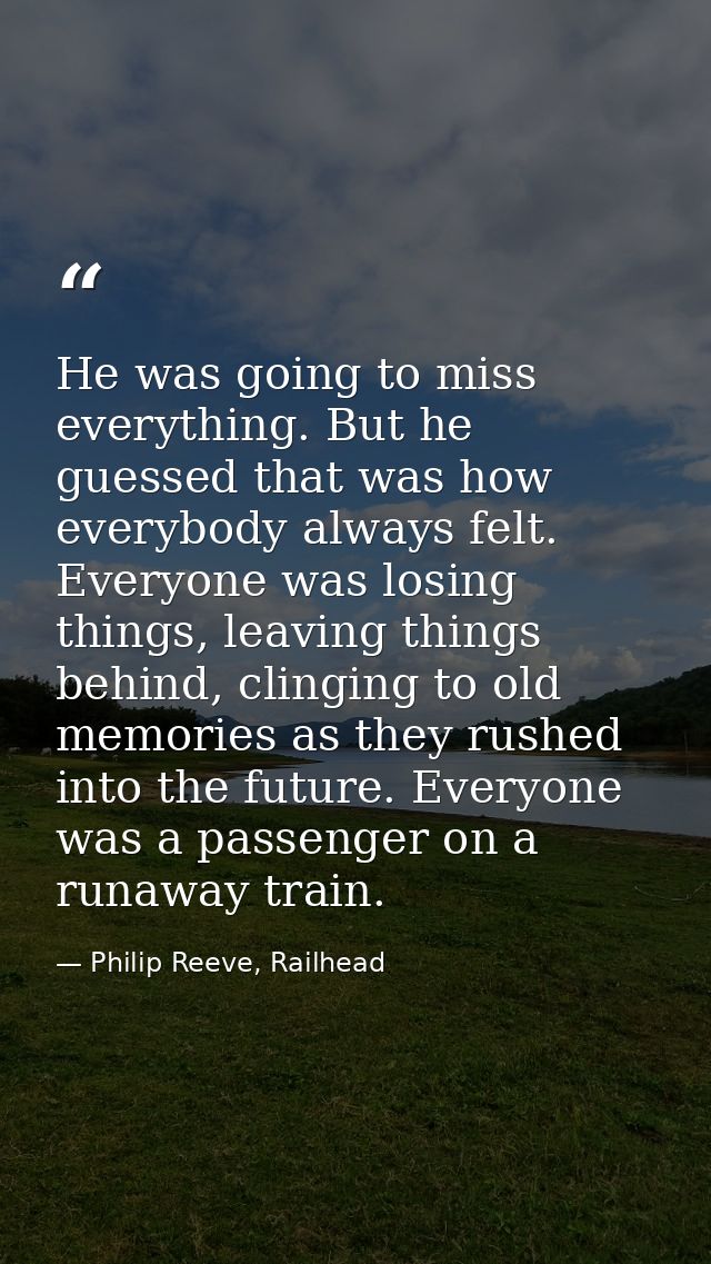 He was going to miss everything. But he guessed that was how everybody always felt. Everyone was losing things, leaving  — Philip Reeve, Railhead