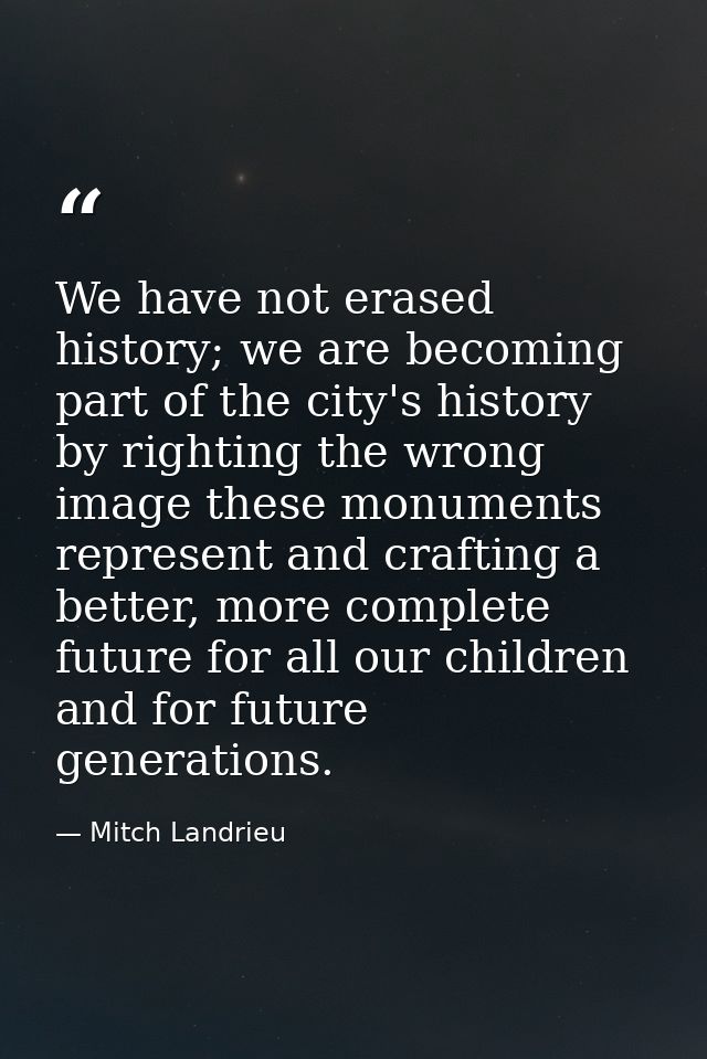 We have not erased history; we are becoming part of the city's history by righting the wrong image these monuments repre — Mitch Landrieu
