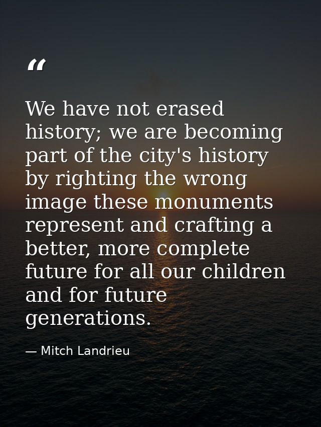 We have not erased history; we are becoming part of the city's history by righting the wrong image these monuments repre — Mitch Landrieu