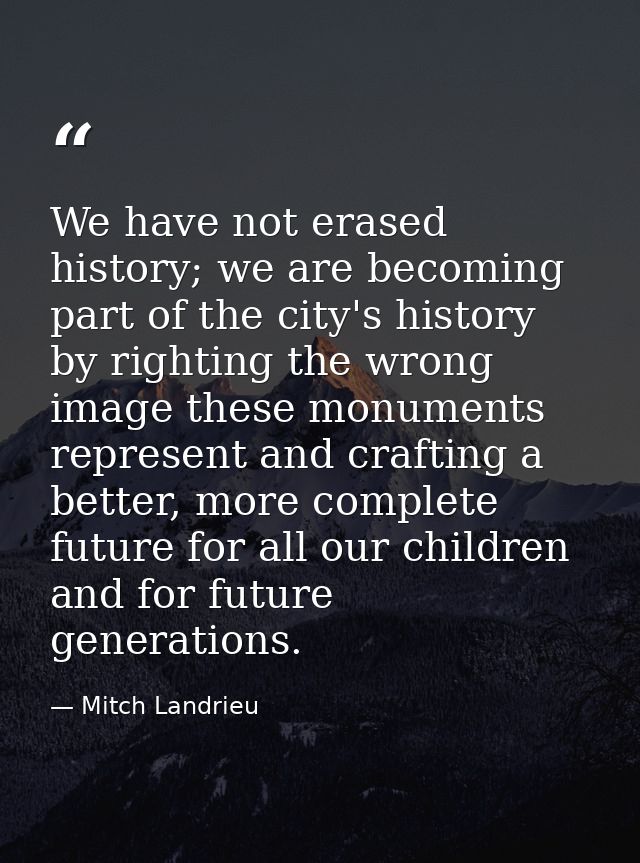 We have not erased history; we are becoming part of the city's history by righting the wrong image these monuments repre — Mitch Landrieu