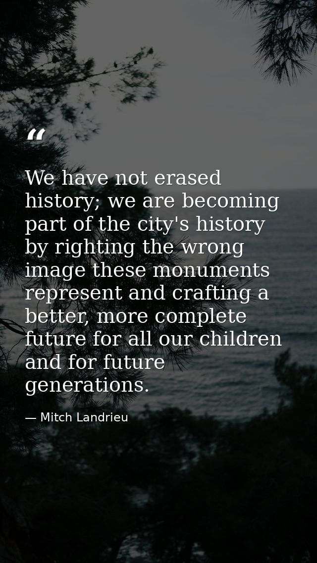 We have not erased history; we are becoming part of the city's history by righting the wrong image these monuments repre — Mitch Landrieu