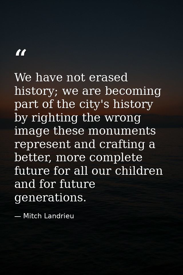 We have not erased history; we are becoming part of the city's history by righting the wrong image these monuments repre — Mitch Landrieu