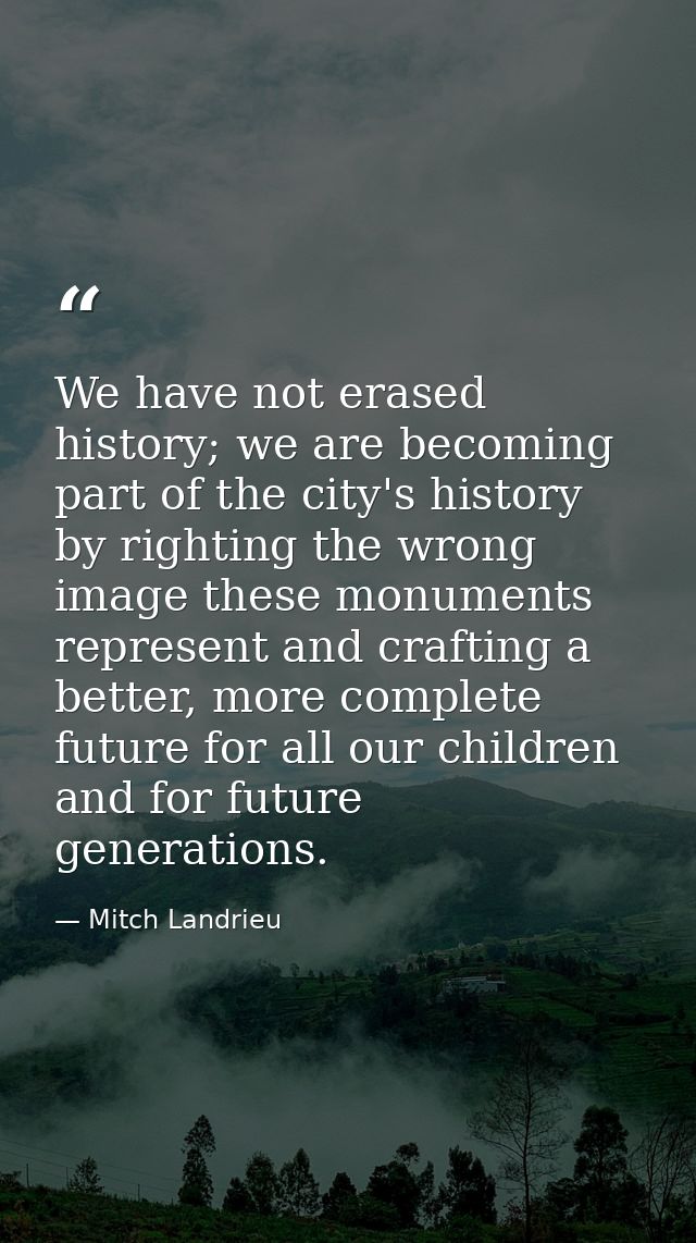 We have not erased history; we are becoming part of the city's history by righting the wrong image these monuments repre — Mitch Landrieu
