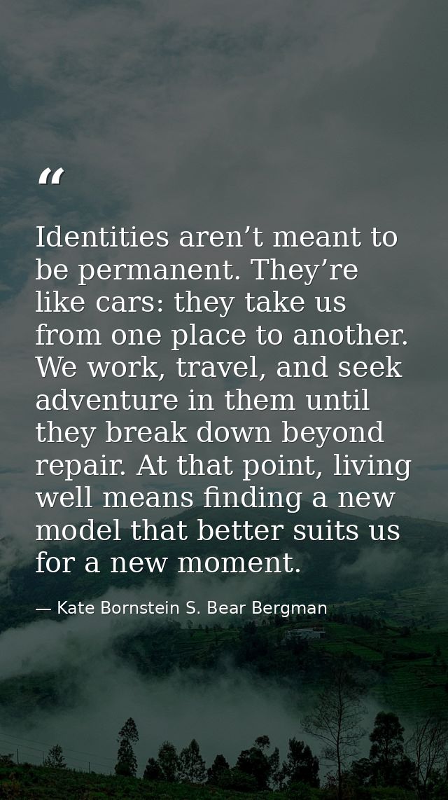 Identities aren’t meant to be permanent. They’re like cars: they take us from one place to another. We work, travel, and — Kate Bornstein S. Bear Bergman