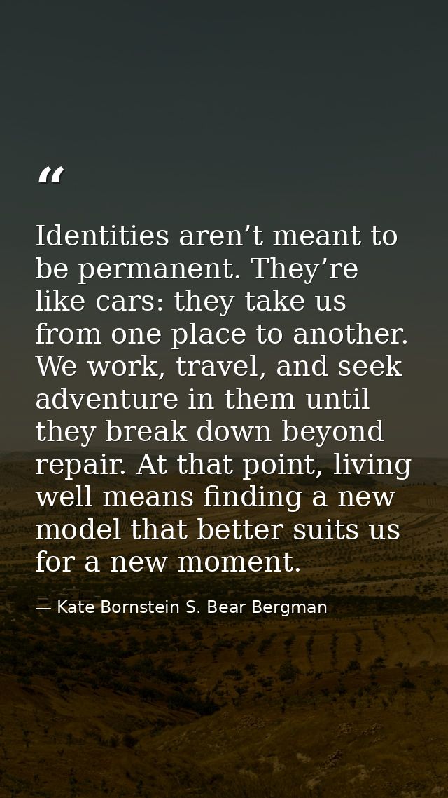 Identities aren’t meant to be permanent. They’re like cars: they take us from one place to another. We work, travel, and — Kate Bornstein S. Bear Bergman