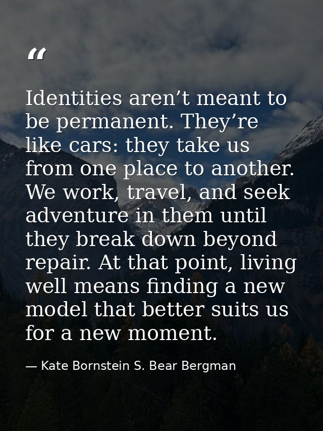 Identities aren’t meant to be permanent. They’re like cars: they take us from one place to another. We work, travel, and — Kate Bornstein S. Bear Bergman
