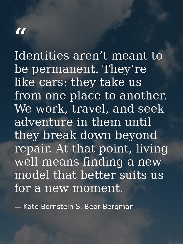 Identities aren’t meant to be permanent. They’re like cars: they take us from one place to another. We work, travel, and — Kate Bornstein S. Bear Bergman