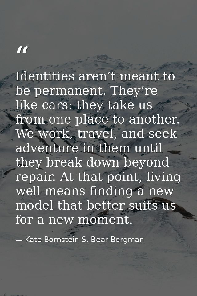 Identities aren’t meant to be permanent. They’re like cars: they take us from one place to another. We work, travel, and — Kate Bornstein S. Bear Bergman