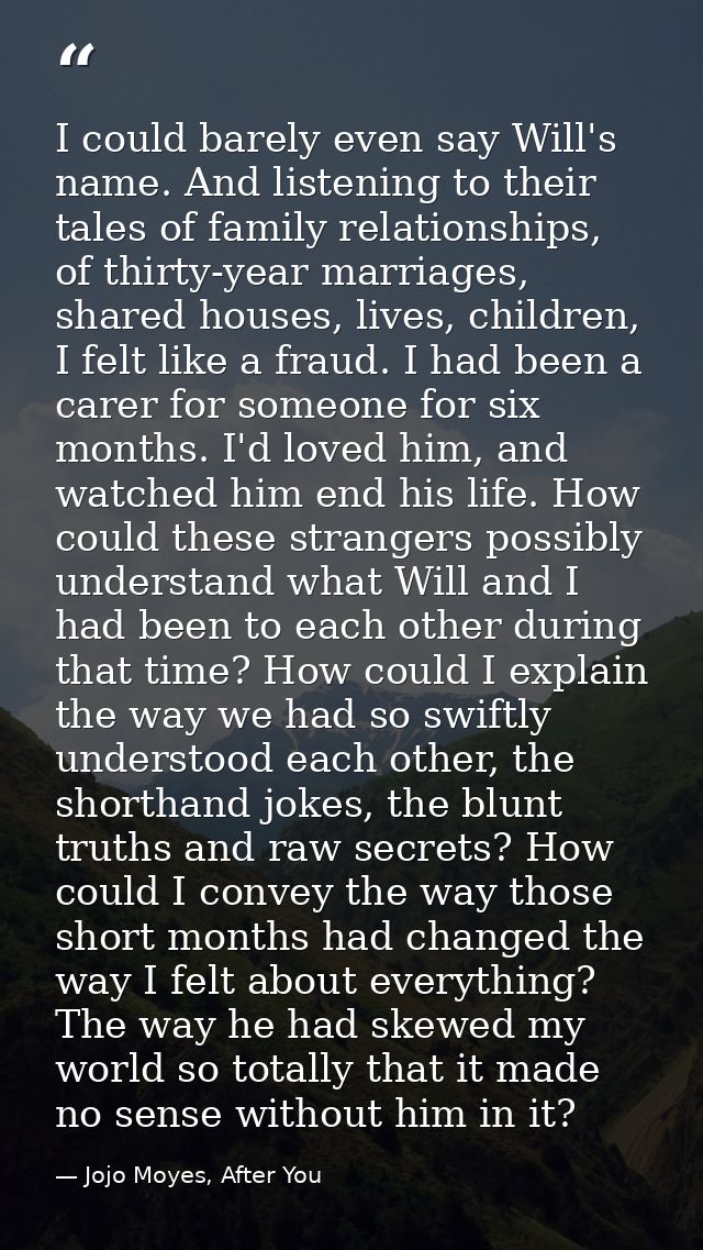 I could barely even say Will's name. And listening to their tales of family relationships, of thirty-year marriages, sha — Jojo Moyes, After You