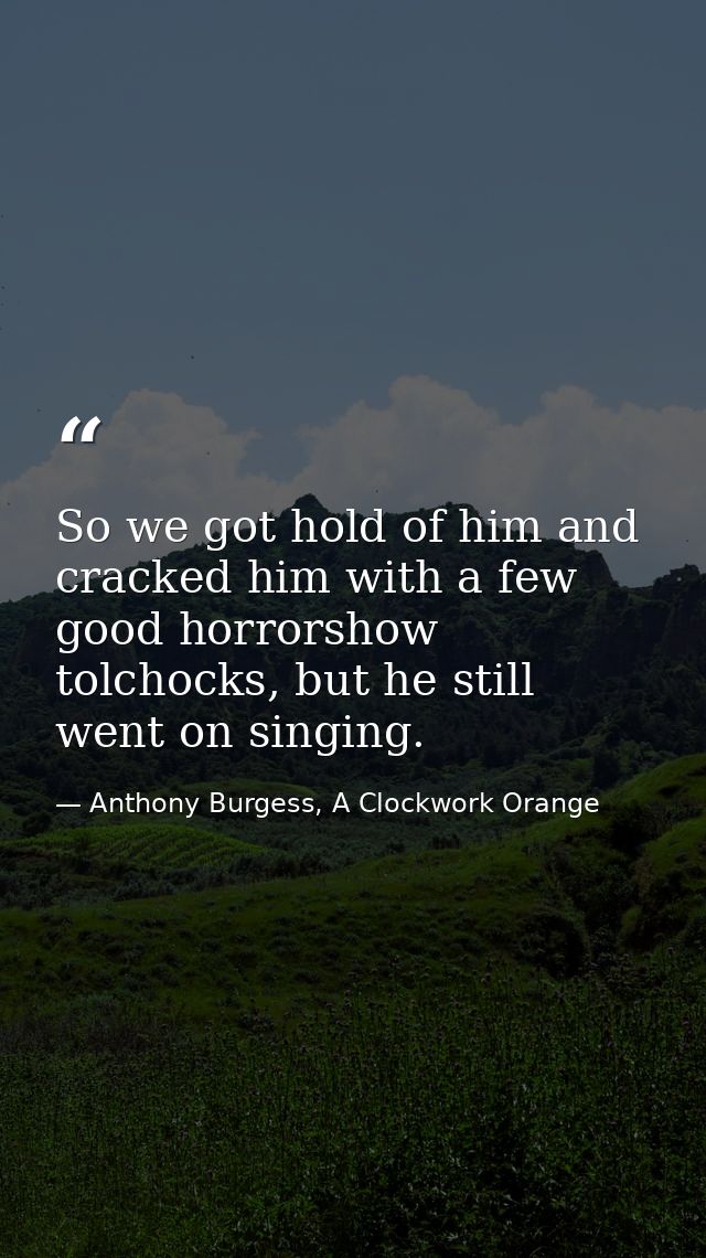 So we got hold of him and cracked him with a few good horrorshow tolchocks, but he still went on singing. — Anthony Burgess, A Clockwork Orange