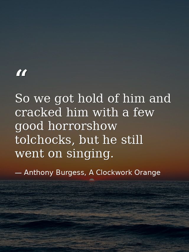 So we got hold of him and cracked him with a few good horrorshow tolchocks, but he still went on singing. — Anthony Burgess, A Clockwork Orange