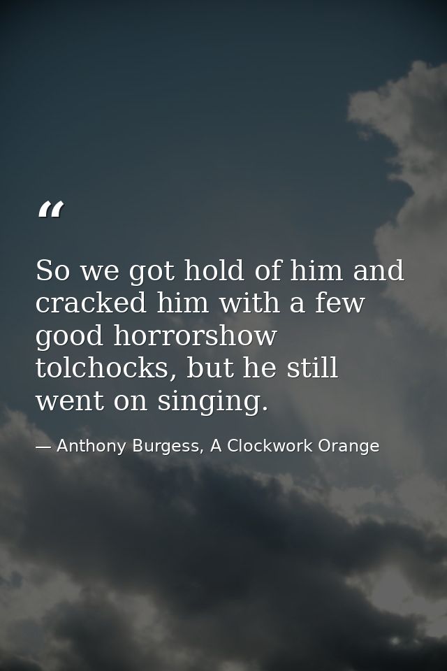 So we got hold of him and cracked him with a few good horrorshow tolchocks, but he still went on singing. — Anthony Burgess, A Clockwork Orange