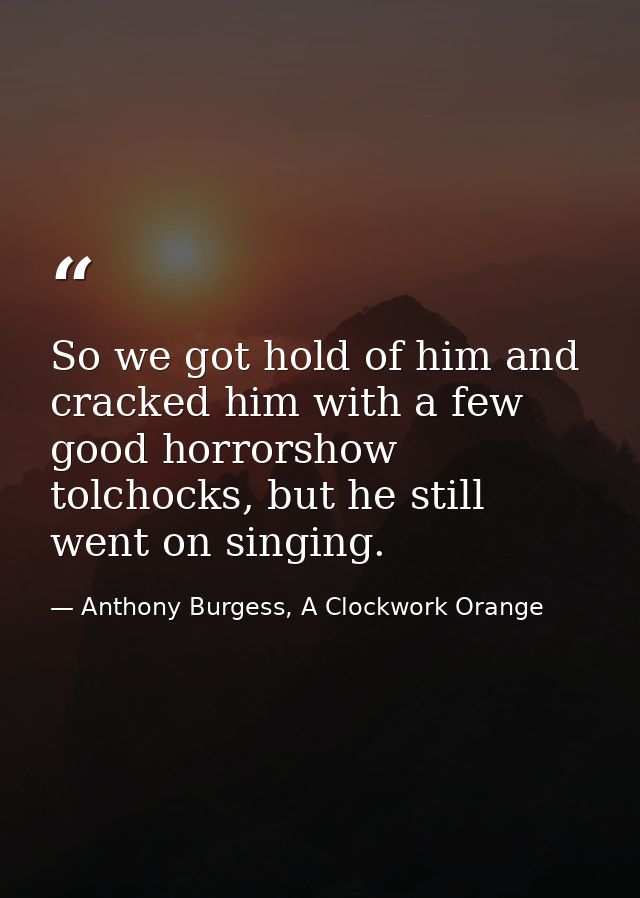 So we got hold of him and cracked him with a few good horrorshow tolchocks, but he still went on singing. — Anthony Burgess, A Clockwork Orange