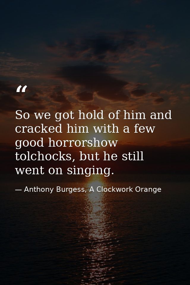 So we got hold of him and cracked him with a few good horrorshow tolchocks, but he still went on singing. — Anthony Burgess, A Clockwork Orange
