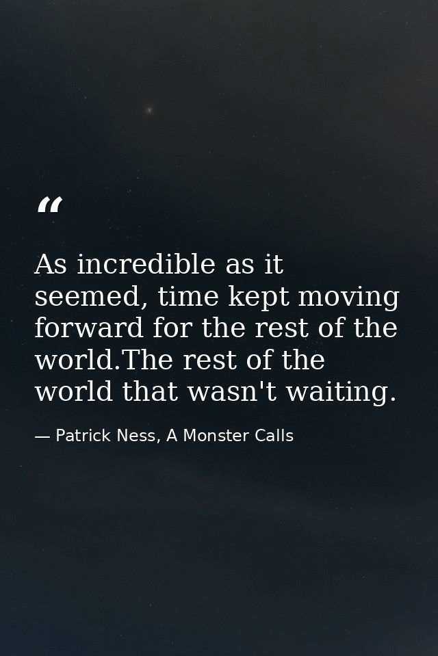 As incredible as it seemed, time kept moving forward for the rest of the world.The rest of the world that wasn't waiting — Patrick Ness, A Monster Calls