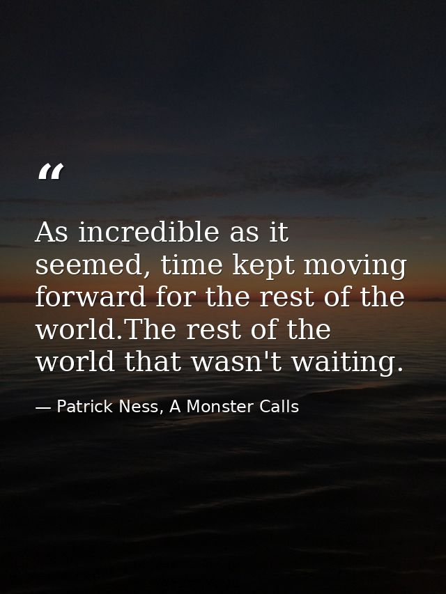 As incredible as it seemed, time kept moving forward for the rest of the world.The rest of the world that wasn't waiting — Patrick Ness, A Monster Calls