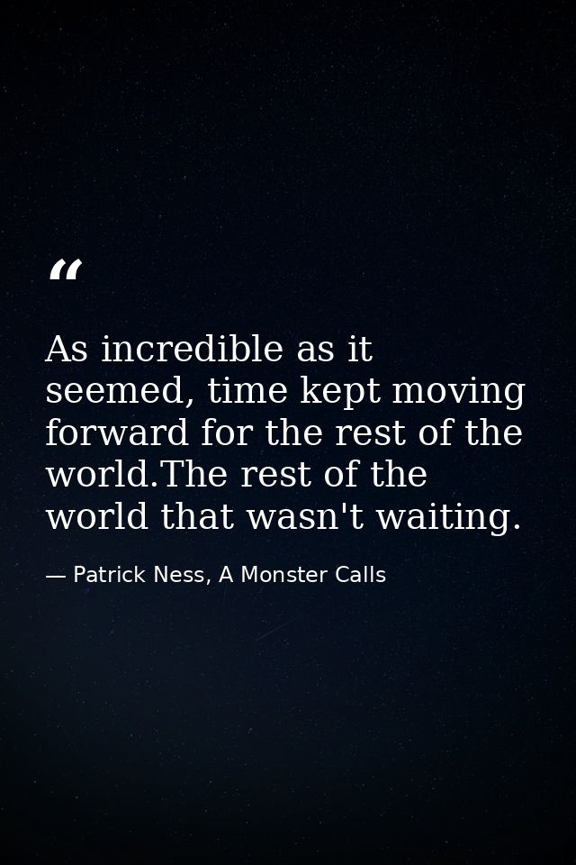 As incredible as it seemed, time kept moving forward for the rest of the world.The rest of the world that wasn't waiting — Patrick Ness, A Monster Calls