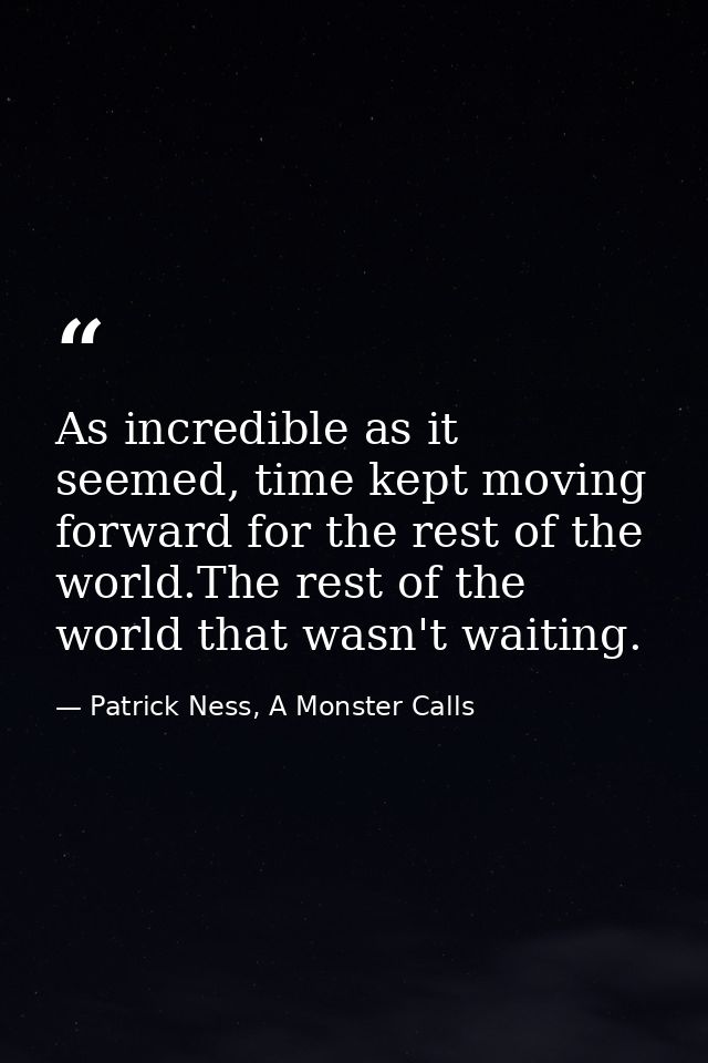 As incredible as it seemed, time kept moving forward for the rest of the world.The rest of the world that wasn't waiting — Patrick Ness, A Monster Calls