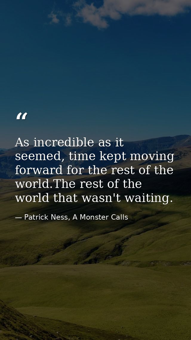 As incredible as it seemed, time kept moving forward for the rest of the world.The rest of the world that wasn't waiting — Patrick Ness, A Monster Calls