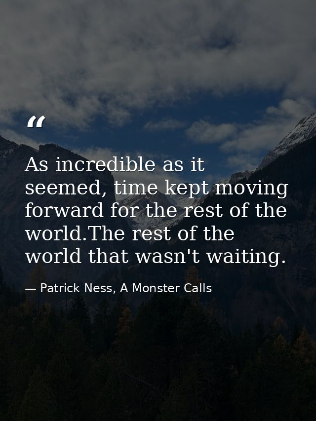 As incredible as it seemed, time kept moving forward for the rest of the world.The rest of the world that wasn't waiting — Patrick Ness, A Monster Calls