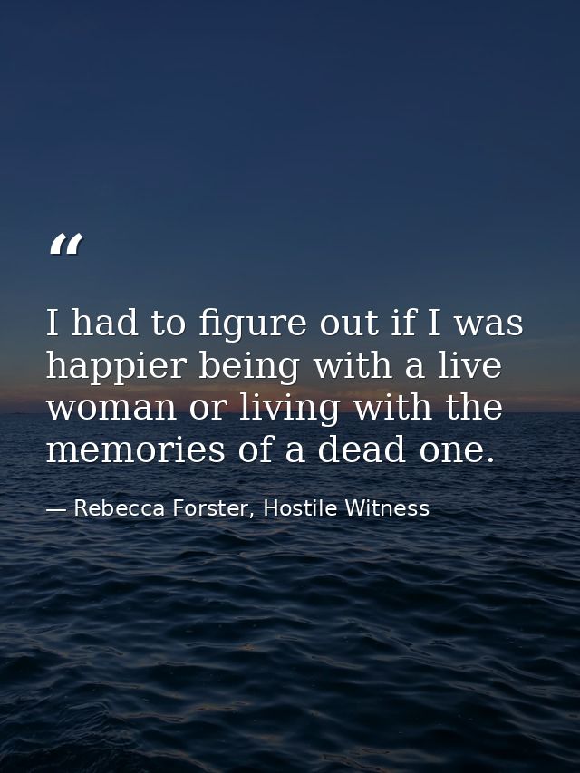I had to figure out if I was happier being with a live woman or living with the memories of a dead one. — Rebecca Forster, Hostile Witness
