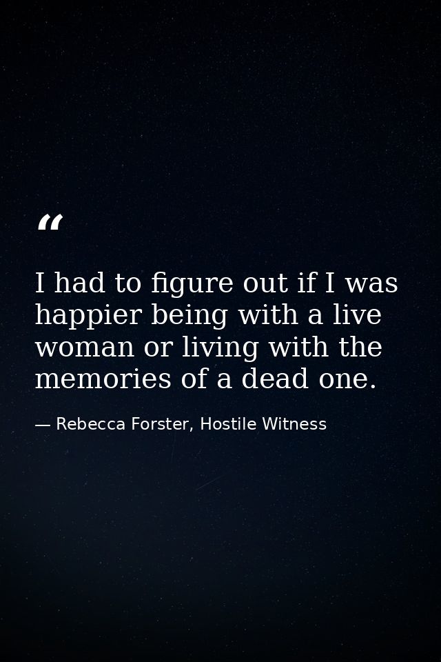 I had to figure out if I was happier being with a live woman or living with the memories of a dead one. — Rebecca Forster, Hostile Witness