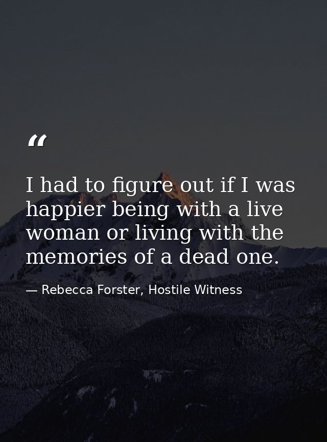 I had to figure out if I was happier being with a live woman or living with the memories of a dead one. — Rebecca Forster, Hostile Witness