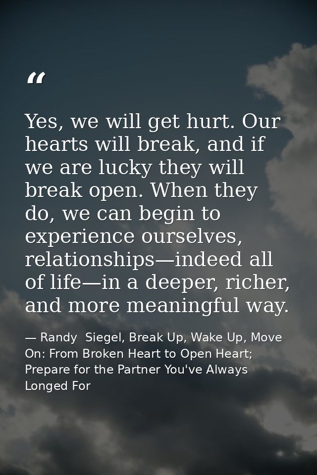 Yes, we will get hurt. Our hearts will break, and if we are lucky they will break open. When they do, we can begin to ex — Randy  Siegel, Break Up, Wake Up, Move On: From Broken Heart to Open Heart; Prepare for the Partner You've Always Longed For