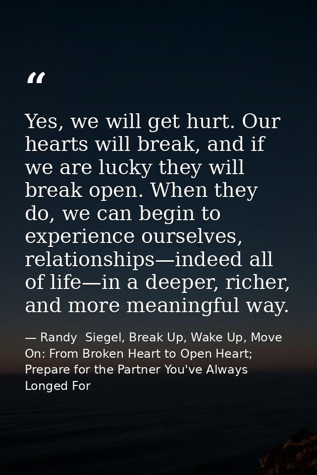 Yes, we will get hurt. Our hearts will break, and if we are lucky they will break open. When they do, we can begin to ex — Randy  Siegel, Break Up, Wake Up, Move On: From Broken Heart to Open Heart; Prepare for the Partner You've Always Longed For