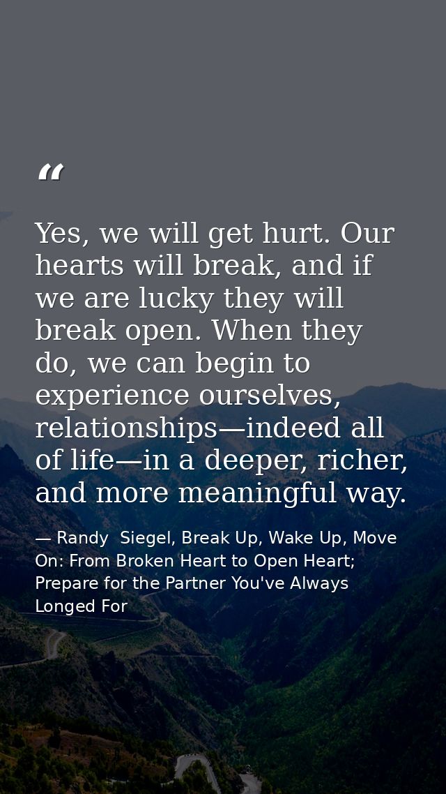 Yes, we will get hurt. Our hearts will break, and if we are lucky they will break open. When they do, we can begin to ex — Randy  Siegel, Break Up, Wake Up, Move On: From Broken Heart to Open Heart; Prepare for the Partner You've Always Longed For