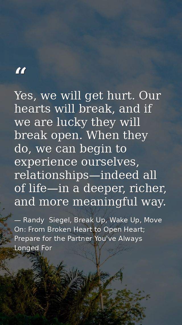 Yes, we will get hurt. Our hearts will break, and if we are lucky they will break open. When they do, we can begin to ex — Randy  Siegel, Break Up, Wake Up, Move On: From Broken Heart to Open Heart; Prepare for the Partner You've Always Longed For