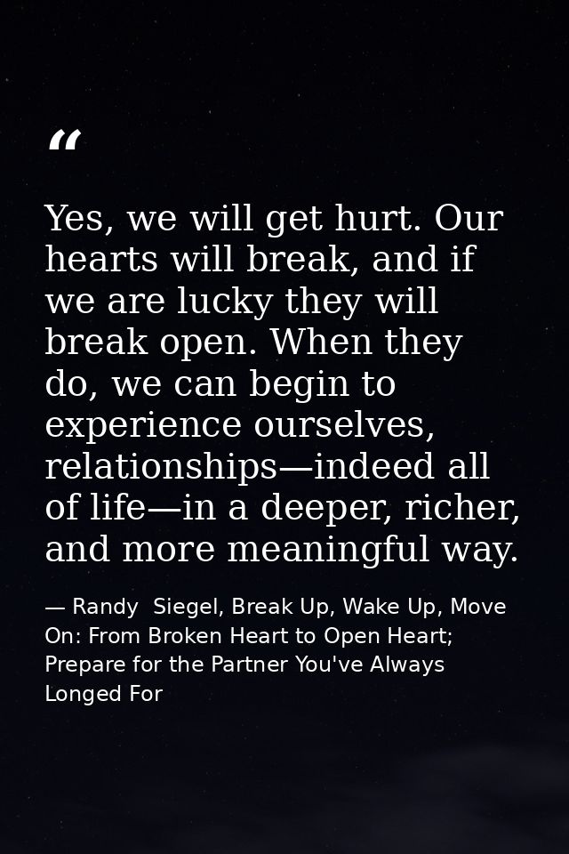 Yes, we will get hurt. Our hearts will break, and if we are lucky they will break open. When they do, we can begin to ex — Randy  Siegel, Break Up, Wake Up, Move On: From Broken Heart to Open Heart; Prepare for the Partner You've Always Longed For