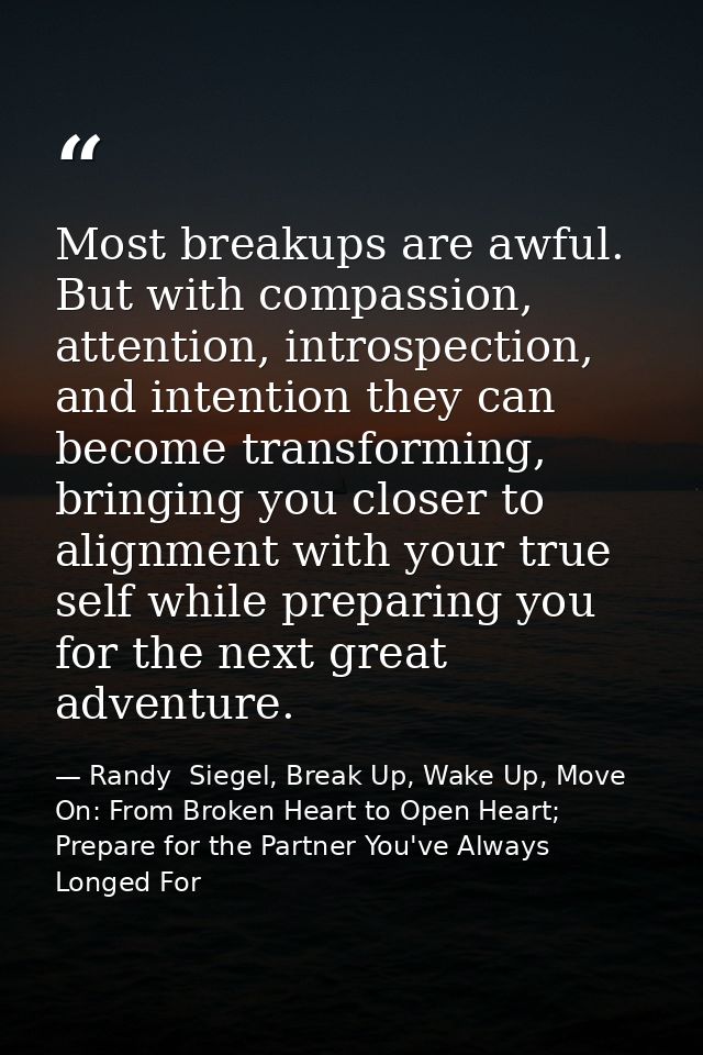 Most breakups are awful. But with compassion, attention, introspection, and intention they can become transforming, brin — Randy  Siegel, Break Up, Wake Up, Move On: From Broken Heart to Open Heart; Prepare for the Partner You've Always Longed For