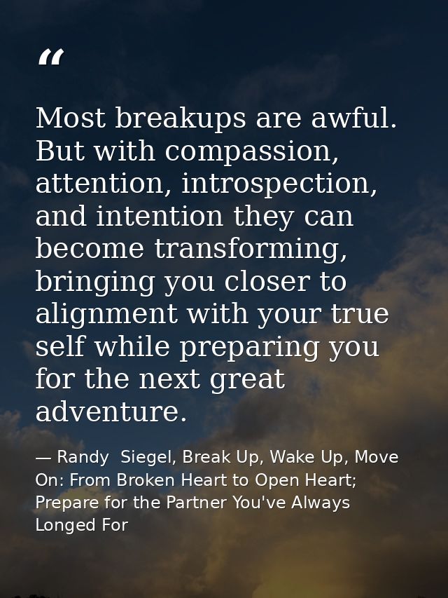 Most breakups are awful. But with compassion, attention, introspection, and intention they can become transforming, brin — Randy  Siegel, Break Up, Wake Up, Move On: From Broken Heart to Open Heart; Prepare for the Partner You've Always Longed For
