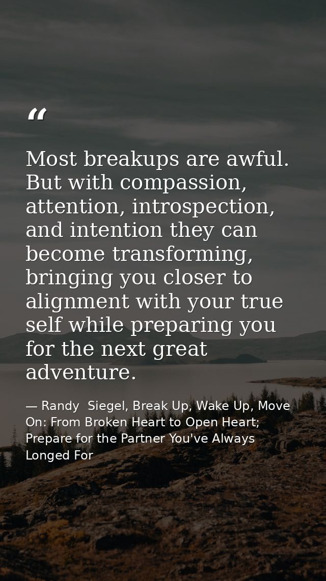 Most breakups are awful. But with compassion, attention, introspection, and intention they can become transforming, brin — Randy  Siegel, Break Up, Wake Up, Move On: From Broken Heart to Open Heart; Prepare for the Partner You've Always Longed For