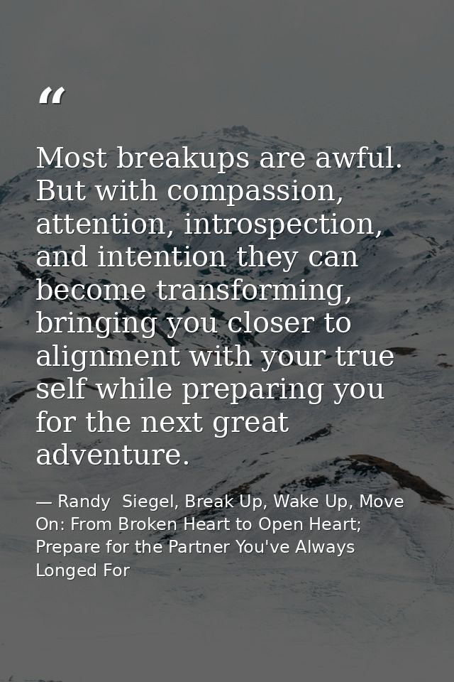 Most breakups are awful. But with compassion, attention, introspection, and intention they can become transforming, brin — Randy  Siegel, Break Up, Wake Up, Move On: From Broken Heart to Open Heart; Prepare for the Partner You've Always Longed For