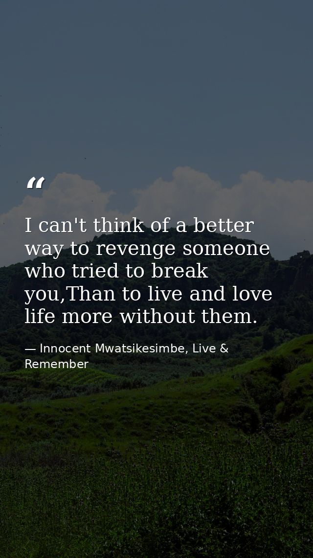 I can't think of a better way to revenge someone who tried to break you,Than to live and love life more without them. — Innocent Mwatsikesimbe, Live & Remember