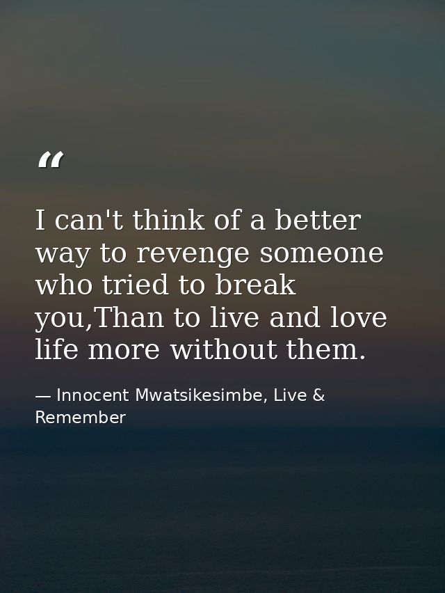 I can't think of a better way to revenge someone who tried to break you,Than to live and love life more without them. — Innocent Mwatsikesimbe, Live & Remember