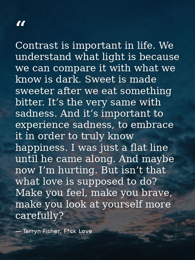 Contrast is important in life. We understand what light is because we can compare it with what we know is dark. Sweet is — Tarryn Fisher, F*ck Love