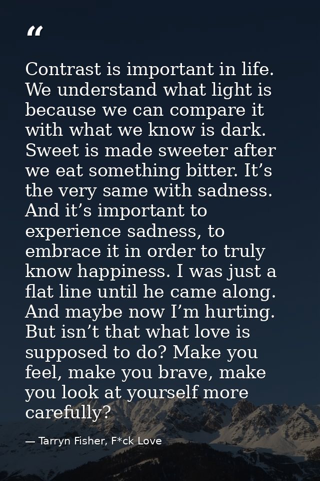 Contrast is important in life. We understand what light is because we can compare it with what we know is dark. Sweet is — Tarryn Fisher, F*ck Love