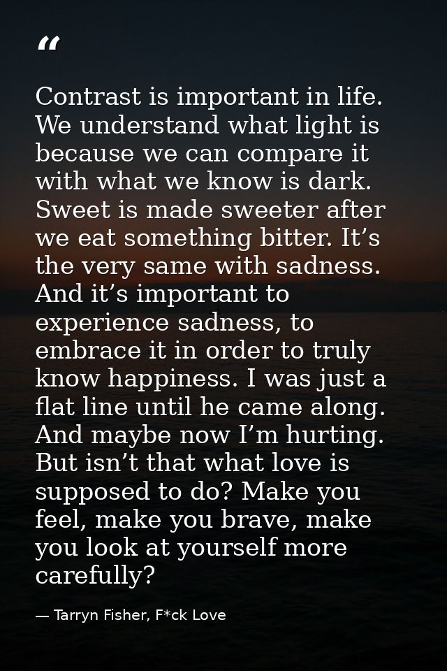 Contrast is important in life. We understand what light is because we can compare it with what we know is dark. Sweet is — Tarryn Fisher, F*ck Love