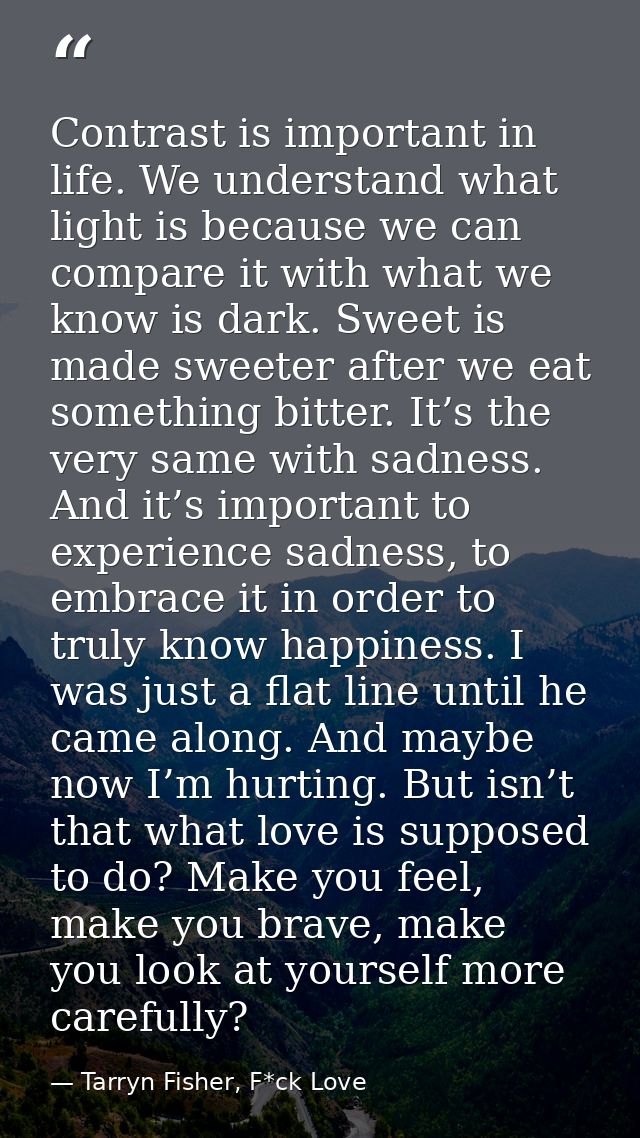 Contrast is important in life. We understand what light is because we can compare it with what we know is dark. Sweet is — Tarryn Fisher, F*ck Love