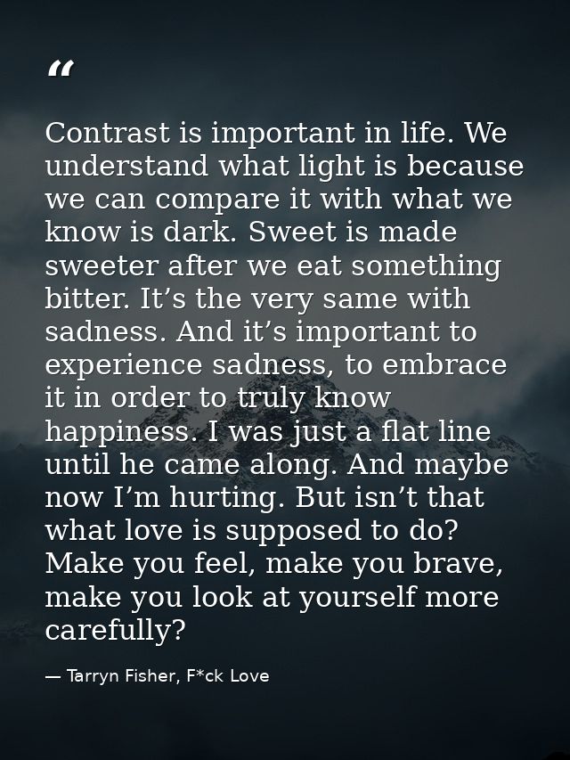 Contrast is important in life. We understand what light is because we can compare it with what we know is dark. Sweet is — Tarryn Fisher, F*ck Love