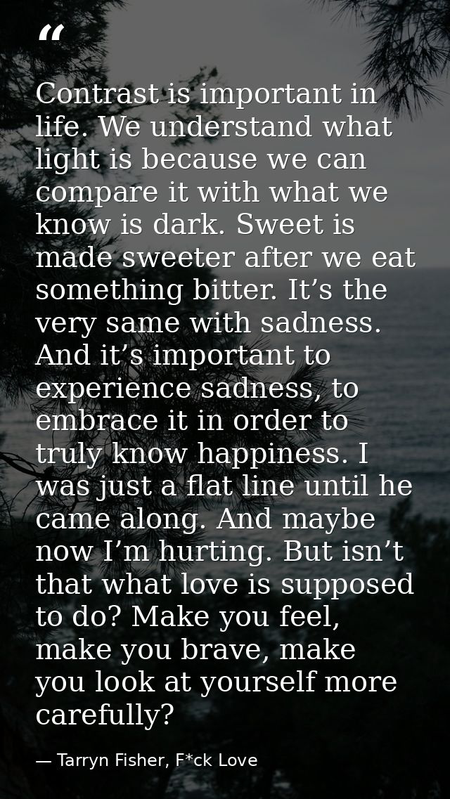 Contrast is important in life. We understand what light is because we can compare it with what we know is dark. Sweet is — Tarryn Fisher, F*ck Love