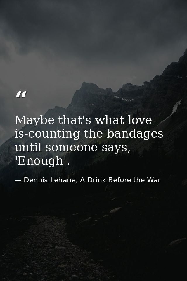 Maybe that's what love is-counting the bandages until someone says, 'Enough'. — Dennis Lehane, A Drink Before the War