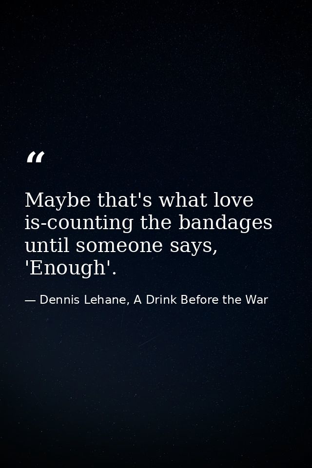 Maybe that's what love is-counting the bandages until someone says, 'Enough'. — Dennis Lehane, A Drink Before the War