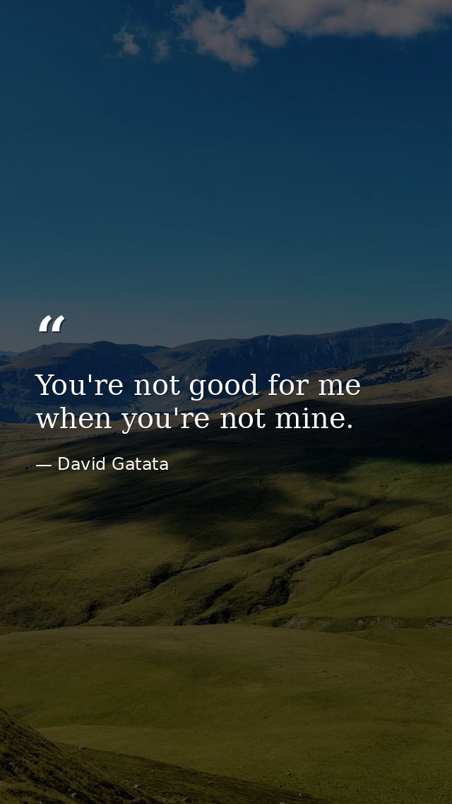 You're not good for me when you're not mine. — David Gatata