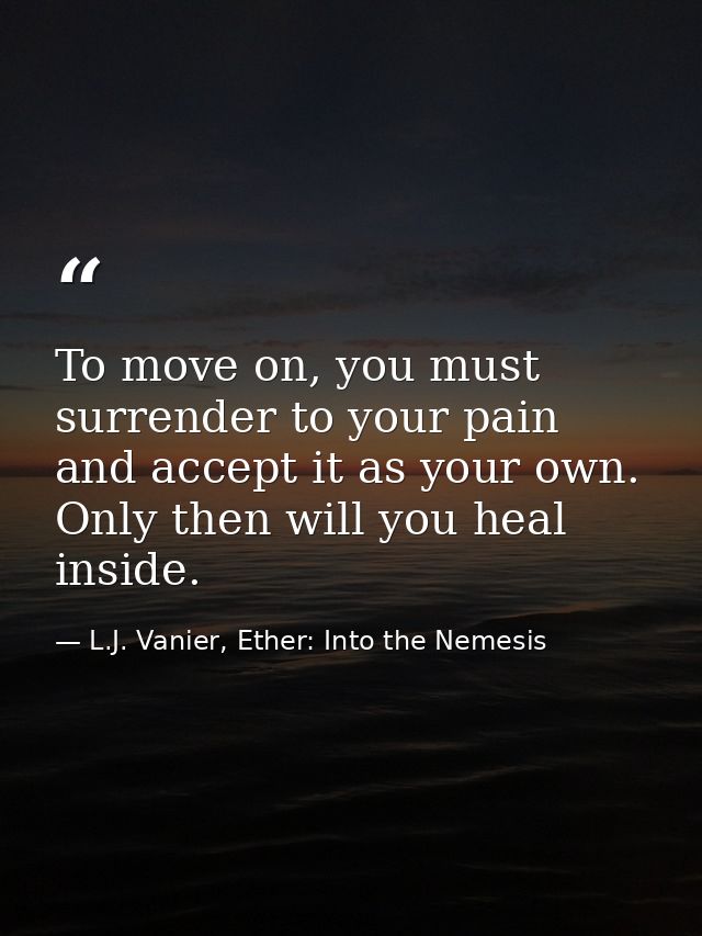 To move on, you must surrender to your pain and accept it as your own. Only then will you heal inside. — L.J. Vanier, Ether: Into the Nemesis