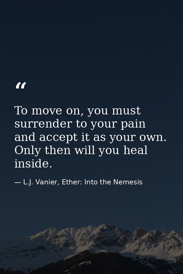 To move on, you must surrender to your pain and accept it as your own. Only then will you heal inside. — L.J. Vanier, Ether: Into the Nemesis